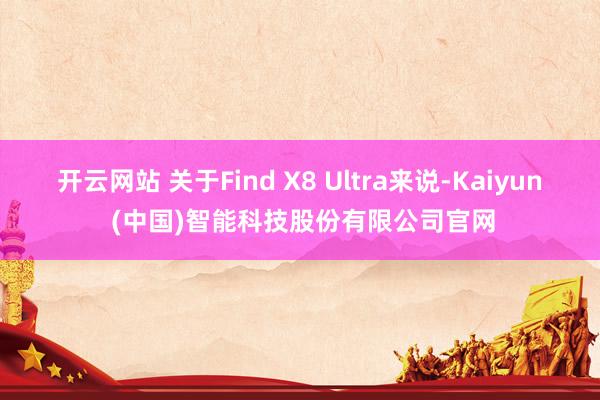 开云网站 关于Find X8 Ultra来说-Kaiyun (中国)智能科技股份有限公司官网
