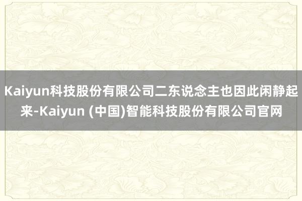 Kaiyun科技股份有限公司二东说念主也因此闲静起来-Kaiyun (中国)智能科技股份有限公司官网