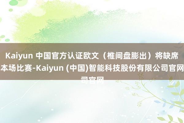Kaiyun 中国官方认证欧文（椎间盘膨出）将缺席本场比赛-Kaiyun (中国)智能科技股份有限公司官网