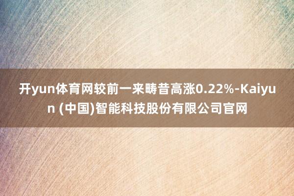 开yun体育网较前一来畴昔高涨0.22%-Kaiyun (中国)智能科技股份有限公司官网
