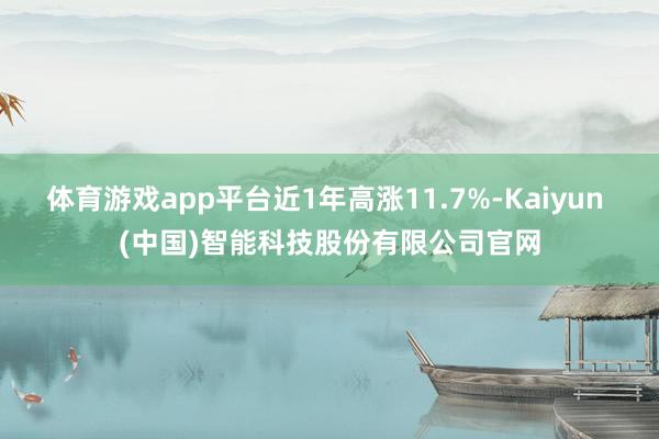 体育游戏app平台近1年高涨11.7%-Kaiyun (中国)智能科技股份有限公司官网