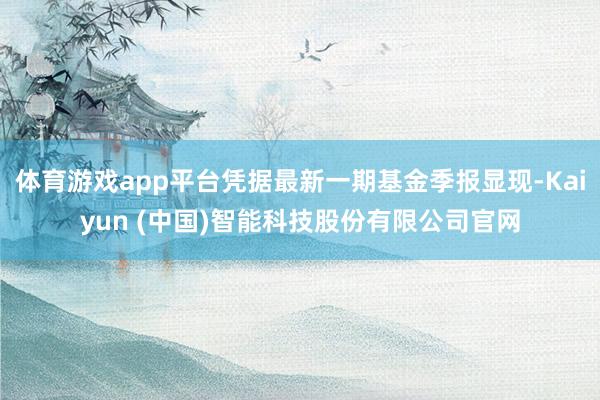 体育游戏app平台凭据最新一期基金季报显现-Kaiyun (中国)智能科技股份有限公司官网