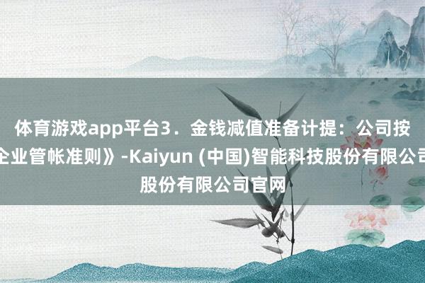 体育游戏app平台　　3．金钱减值准备计提：公司按照《企业管帐准则》-Kaiyun (中国)智能科技股份有限公司官网