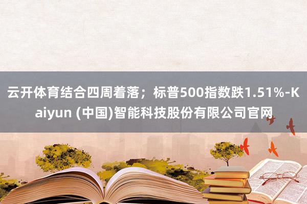 云开体育结合四周着落；标普500指数跌1.51%-Kaiyun (中国)智能科技股份有限公司官网