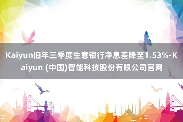 Kaiyun旧年三季度生意银行净息差降至1.53%-Kaiyun (中国)智能科技股份有限公司官网