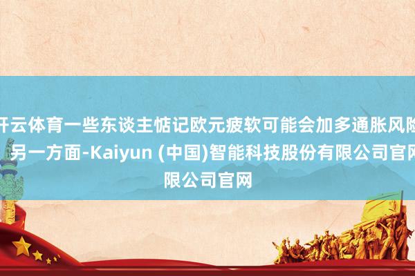 开云体育一些东谈主惦记欧元疲软可能会加多通胀风险；另一方面-Kaiyun (中国)智能科技股份有限公司官网