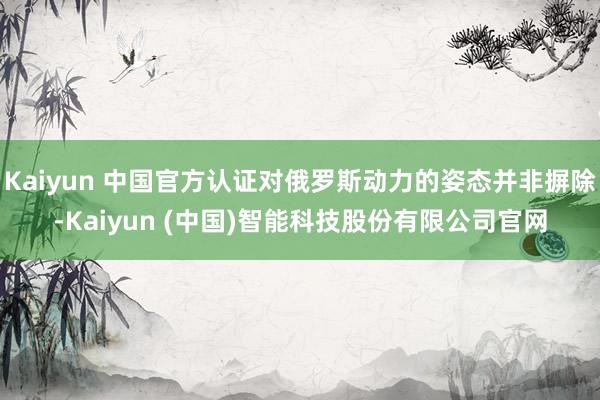 Kaiyun 中国官方认证对俄罗斯动力的姿态并非摒除-Kaiyun (中国)智能科技股份有限公司官网