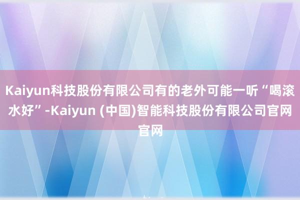 Kaiyun科技股份有限公司有的老外可能一听“喝滚水好”-Kaiyun (中国)智能科技股份有限公司官网