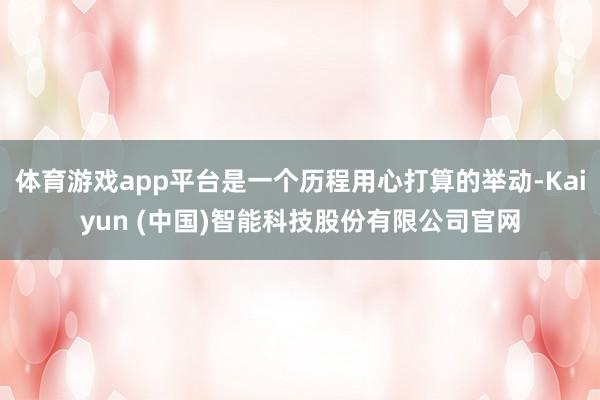 体育游戏app平台是一个历程用心打算的举动-Kaiyun (中国)智能科技股份有限公司官网