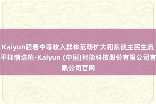 Kaiyun跟着中等收入群体范畴扩大和东谈主民生流水平抑制培植-Kaiyun (中国)智能科技股份有限公司官网