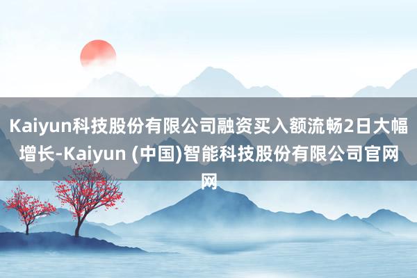 Kaiyun科技股份有限公司融资买入额流畅2日大幅增长-Kaiyun (中国)智能科技股份有限公司官网