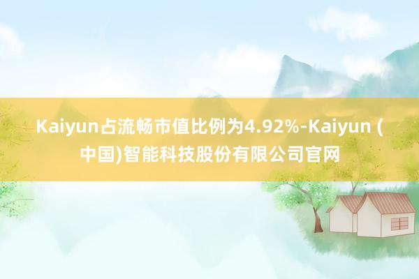 Kaiyun占流畅市值比例为4.92%-Kaiyun (中国)智能科技股份有限公司官网