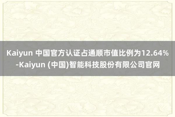 Kaiyun 中国官方认证占通顺市值比例为12.64%-Kaiyun (中国)智能科技股份有限公司官网