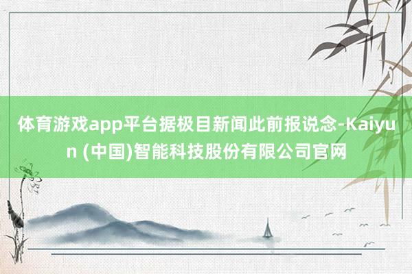 体育游戏app平台据极目新闻此前报说念-Kaiyun (中国)智能科技股份有限公司官网
