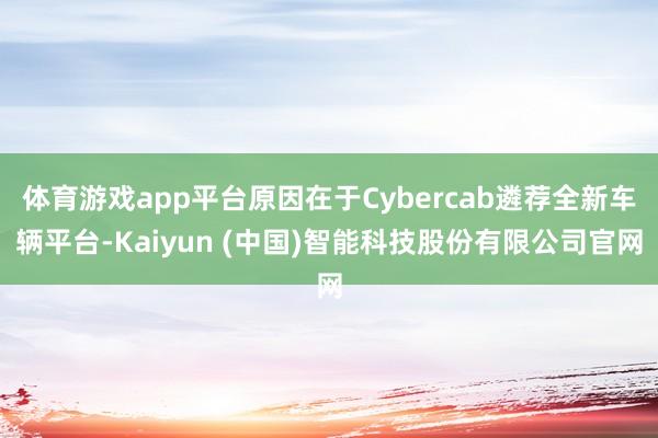 体育游戏app平台原因在于Cybercab遴荐全新车辆平台-Kaiyun (中国)智能科技股份有限公司官网