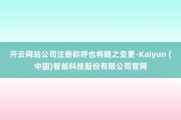 开云网站公司注册称呼也将随之变更-Kaiyun (中国)智能科技股份有限公司官网