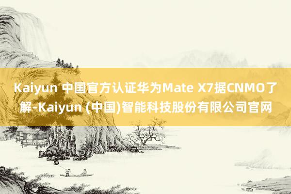 Kaiyun 中国官方认证华为Mate X7据CNMO了解-Kaiyun (中国)智能科技股份有限公司官网