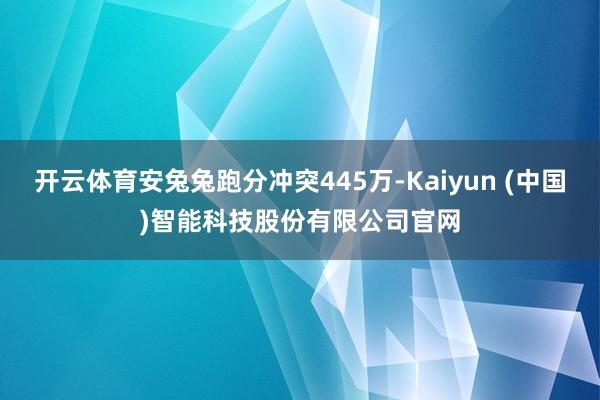 开云体育安兔兔跑分冲突445万-Kaiyun (中国)智能科技股份有限公司官网