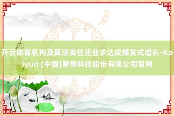开云体育机构及算法类往还业求达成爆发式增长-Kaiyun (中国)智能科技股份有限公司官网