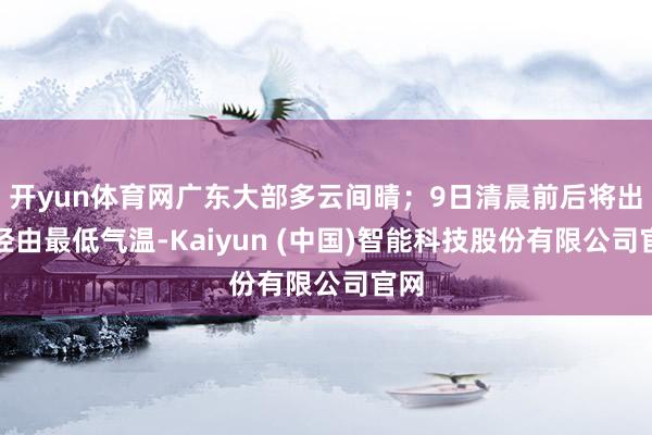 开yun体育网广东大部多云间晴；9日清晨前后将出现经由最低气温-Kaiyun (中国)智能科技股份有限公司官网
