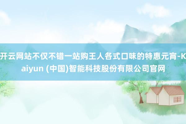 开云网站不仅不错一站购王人各式口味的特惠元宵-Kaiyun (中国)智能科技股份有限公司官网