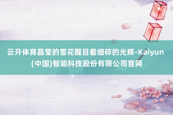云开体育晶莹的雪花醒目着细碎的光辉-Kaiyun (中国)智能科技股份有限公司官网