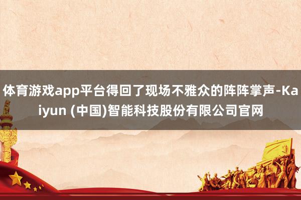 体育游戏app平台得回了现场不雅众的阵阵掌声-Kaiyun (中国)智能科技股份有限公司官网