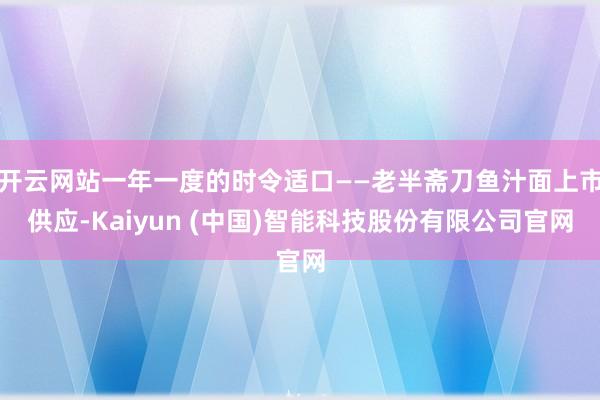 开云网站一年一度的时令适口——老半斋刀鱼汁面上市供应-Kaiyun (中国)智能科技股份有限公司官网