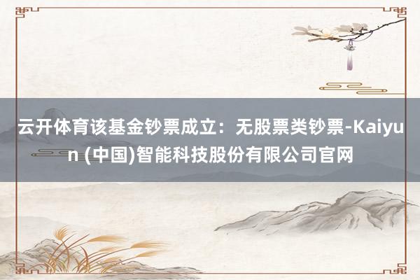 云开体育该基金钞票成立：无股票类钞票-Kaiyun (中国)智能科技股份有限公司官网