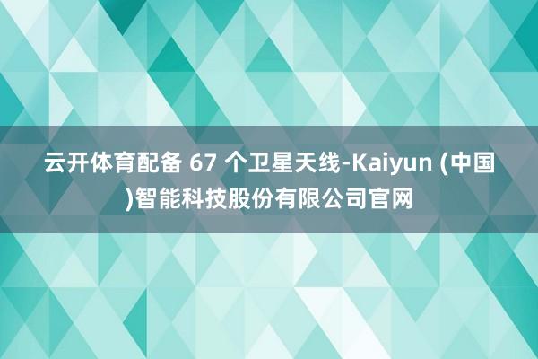 云开体育配备 67 个卫星天线-Kaiyun (中国)智能科技股份有限公司官网
