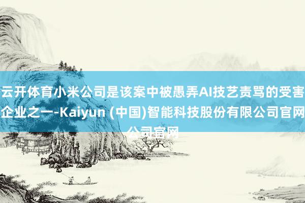 云开体育小米公司是该案中被愚弄AI技艺责骂的受害企业之一-Kaiyun (中国)智能科技股份有限公司官网