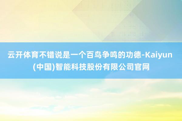 云开体育不错说是一个百鸟争鸣的功德-Kaiyun (中国)智能科技股份有限公司官网