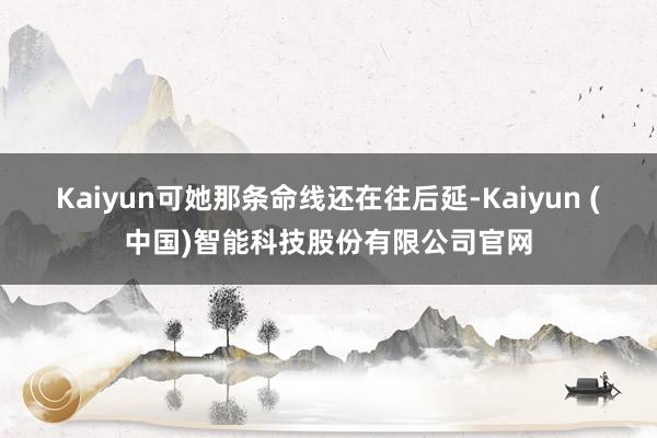 Kaiyun可她那条命线还在往后延-Kaiyun (中国)智能科技股份有限公司官网