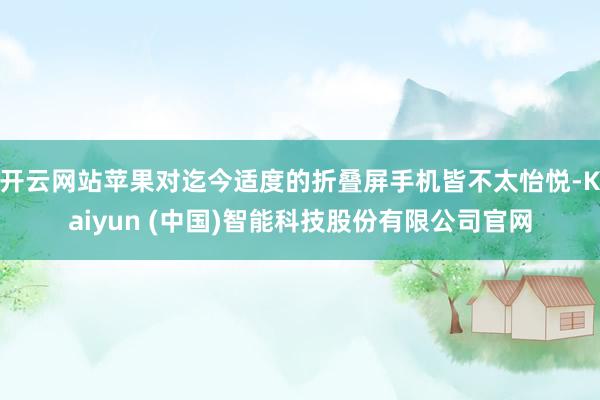 开云网站苹果对迄今适度的折叠屏手机皆不太怡悦-Kaiyun (中国)智能科技股份有限公司官网