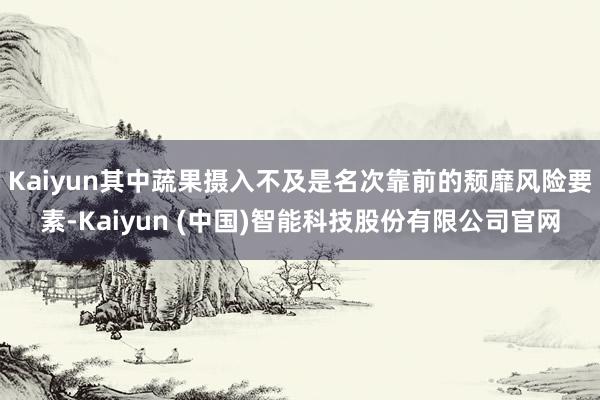 Kaiyun其中蔬果摄入不及是名次靠前的颓靡风险要素-Kaiyun (中国)智能科技股份有限公司官网