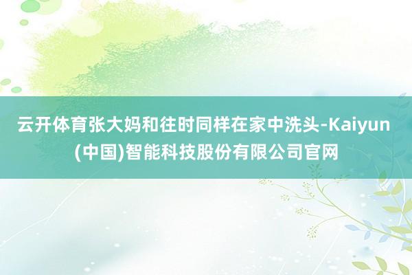 云开体育张大妈和往时同样在家中洗头-Kaiyun (中国)智能科技股份有限公司官网