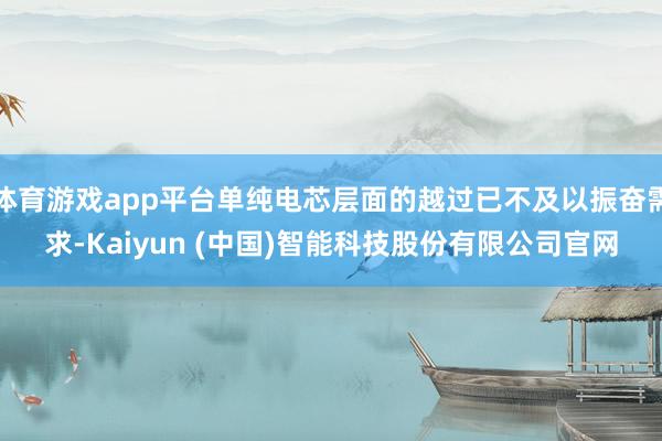 体育游戏app平台单纯电芯层面的越过已不及以振奋需求-Kaiyun (中国)智能科技股份有限公司官网