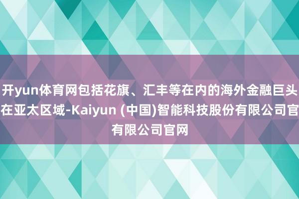 开yun体育网包括花旗、汇丰等在内的海外金融巨头也在亚太区域-Kaiyun (中国)智能科技股份有限公司官网