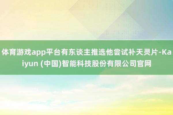 体育游戏app平台有东谈主推选他尝试补天灵片-Kaiyun (中国)智能科技股份有限公司官网
