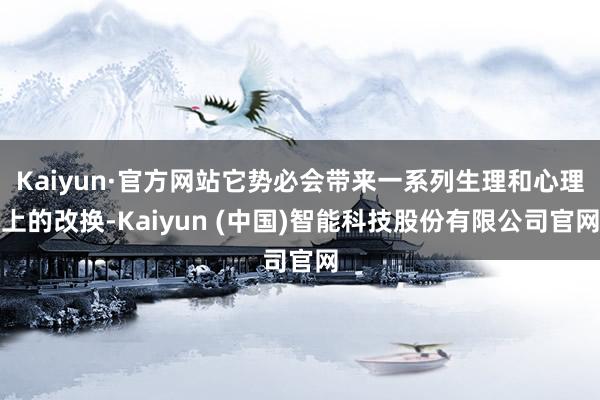 Kaiyun·官方网站它势必会带来一系列生理和心理上的改换-Kaiyun (中国)智能科技股份有限公司官网