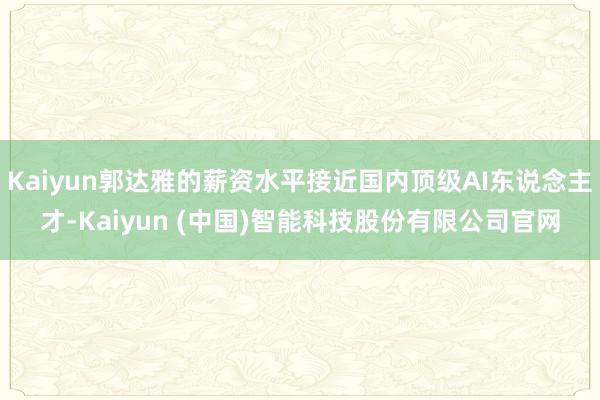 Kaiyun郭达雅的薪资水平接近国内顶级AI东说念主才-Kaiyun (中国)智能科技股份有限公司官网