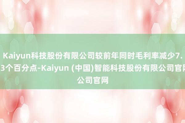 Kaiyun科技股份有限公司较前年同时毛利率减少7.93个百分点-Kaiyun (中国)智能科技股份有限公司官网