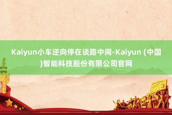 Kaiyun小车逆向停在谈路中间-Kaiyun (中国)智能科技股份有限公司官网