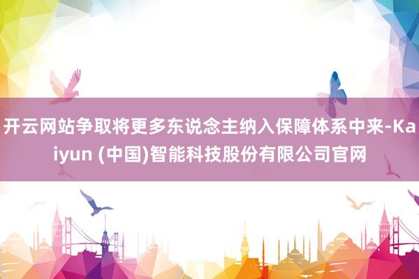 开云网站争取将更多东说念主纳入保障体系中来-Kaiyun (中国)智能科技股份有限公司官网