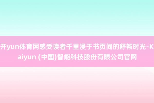 开yun体育网感受读者千里浸于书页间的舒畅时光-Kaiyun (中国)智能科技股份有限公司官网