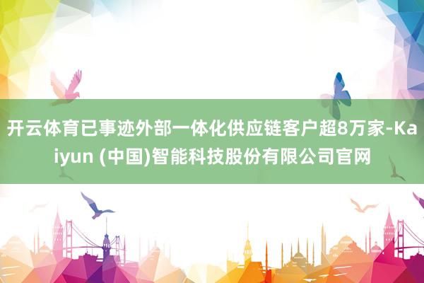开云体育已事迹外部一体化供应链客户超8万家-Kaiyun (中国)智能科技股份有限公司官网