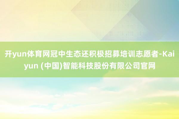 开yun体育网冠中生态还积极招募培训志愿者-Kaiyun (中国)智能科技股份有限公司官网
