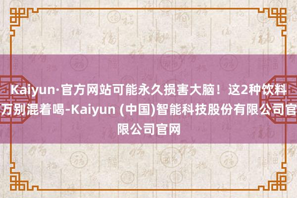 Kaiyun·官方网站可能永久损害大脑！这2种饮料千万别混着喝-Kaiyun (中国)智能科技股份有限公司官网