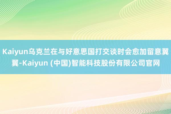 Kaiyun乌克兰在与好意思国打交谈时会愈加留意翼翼-Kaiyun (中国)智能科技股份有限公司官网