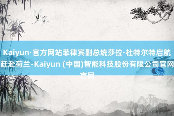 Kaiyun·官方网站菲律宾副总统莎拉·杜特尔特启航赶赴荷兰-Kaiyun (中国)智能科技股份有限公司官网